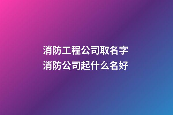 消防工程公司取名字 消防公司起什么名好-第1張-公司起名-玄機派